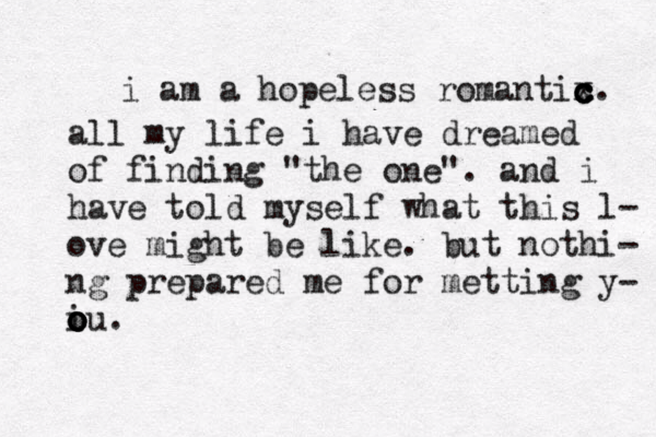 i am a hopeless romantix c c c c. all my life i have dreamed of finding "the one". and i have told myself what this l - ove might be like . bu t nothi- ng prepared me for metting y- iu o o o o . 