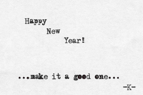 Happy New Year! ...make it a good one... -K- 