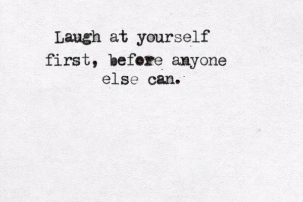 Laugh at yourself first, before anyone else can. 