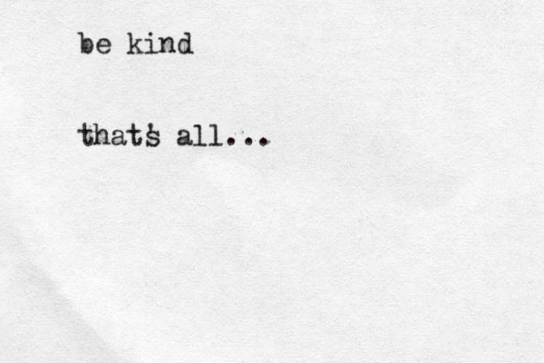 be kind thats ' all...