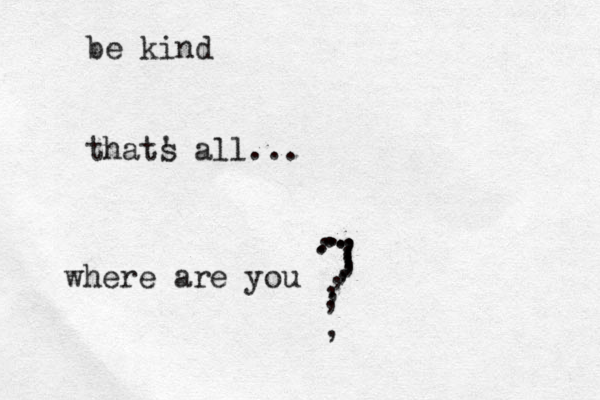 be kind thats ' all... where are you .......,,,,,,,,,,,,,,