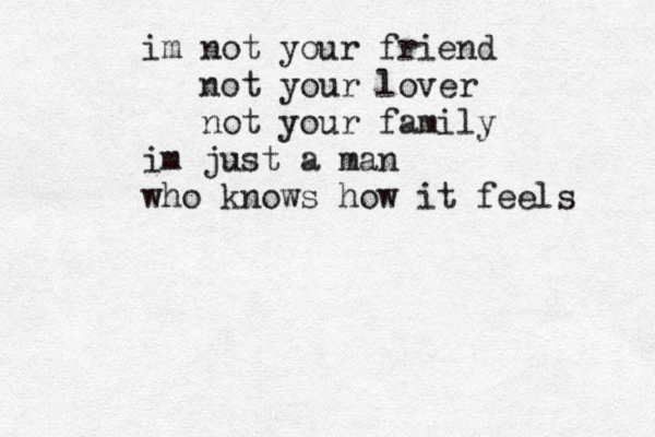 im not your friend not your lover not your family im just a man who knows how it feels 