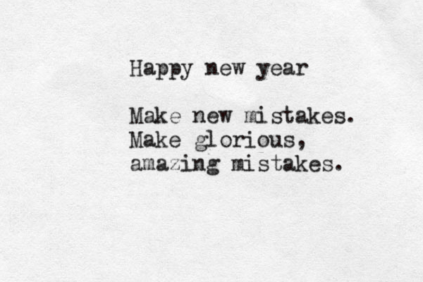 Happy new year Make new mistakes. Make glorious, amazing mistakes. 