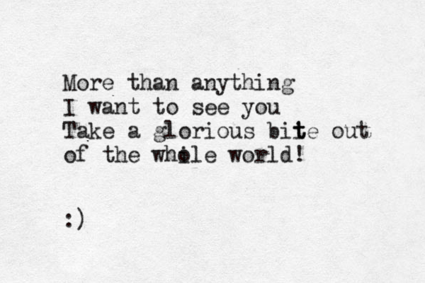 More than anything I want to see you Take a glorious bii t te out of the whi ole world! :) 