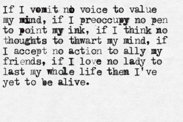 If I vomit ni o o o o voice to value my mund i i i , if I preoccupy no pen to point my ink, if I think no thoughts to thwart my mind, if I accept no action to ally my friends, if I love no lady to last my whole life then I've yet to be alive.