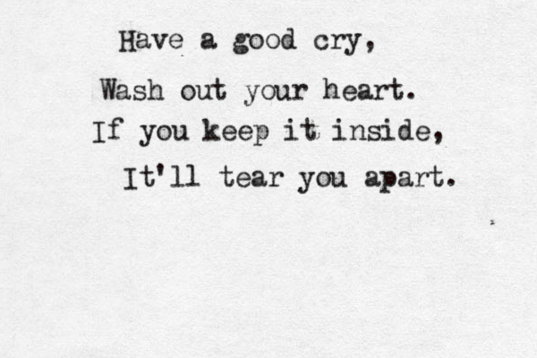 Have a good cry, Wash out your heart. If you keep it inside, It'll tear you apart. 