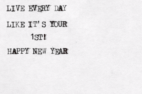 LIVE EVERY DAY LIKE IT'S YOUR 1ST! HAPPY NEW YEAR 