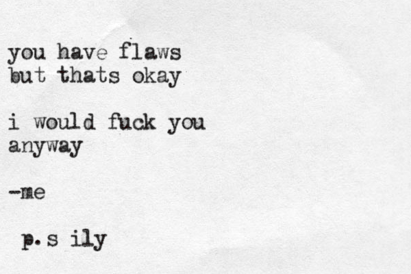 you have flaws but thats okay i would fuck you anyway -me p.s ily 