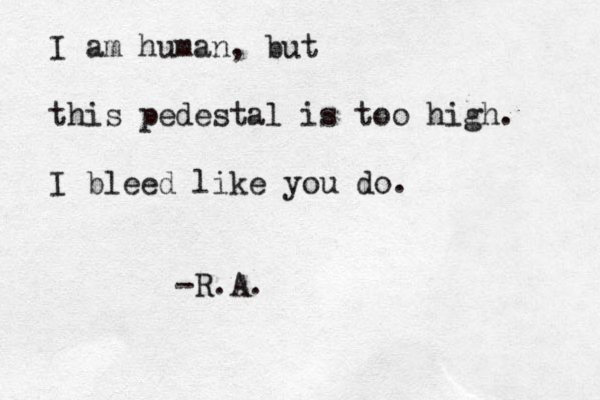 I am human, but this pedestal is too high. I bleed like you do. -R.A.