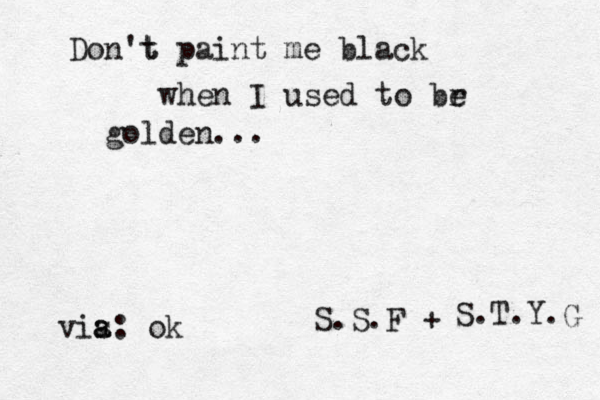 Don't t paint me black when I used to br e golden... ~S.S.F + S.T.Y.G vis a a: ok 