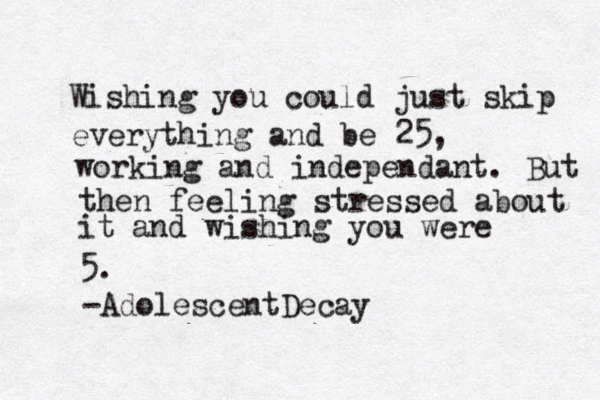 Wishing you could just skip everything and be 25, working and independant. But then feeling stressed about it and wishing you were 5. -AdolescentDecay
