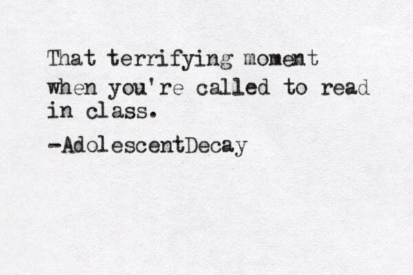 That terrifying moment when you're called to read in class. -AdolescentDecay 