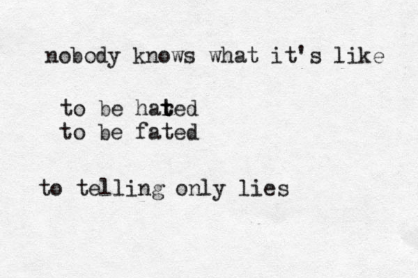 nobody knows what it's like to be har t ted to be fated to telling only lies 