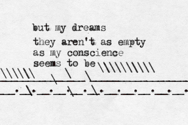 but my dreams they aren't as empty as my conscience seems to be ___.__.__.__.__.__.__.__.__.__.__.__ _______________\___________________ \\\\\\ \\\\\\\\\\ \ \ \ \ \ 