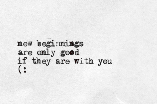 new beginnings are only good if they are with you (: 