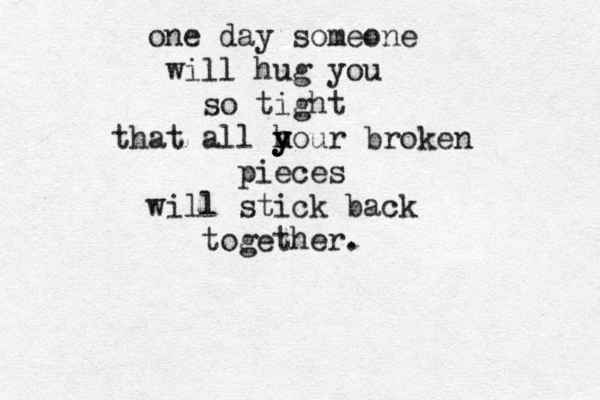 one day someone will hug you so tight that all uour broken y h y y pieces will stick back together. 