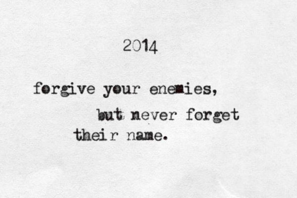 2014 forgive your enemies, but never forget their name. 