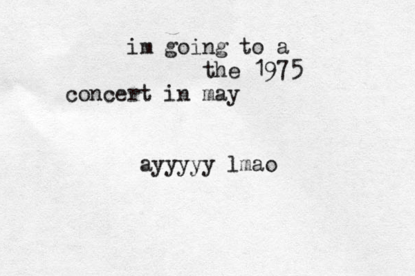 im going to a the 1975 concert in may ayyyyy lmao