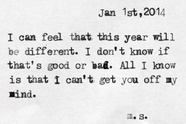 Jan 1st,2014 I can feel that this year will be different. I don't know if that's good or baf d d d. All I know is that i I can't get you off my mind. m.s. 