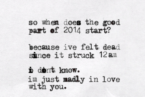 so when doea th s s s e good part of 2014 start? because ive felt dead sunc i i i e it struck 12 am o di i i i o o nt know. im just madly in love with you.