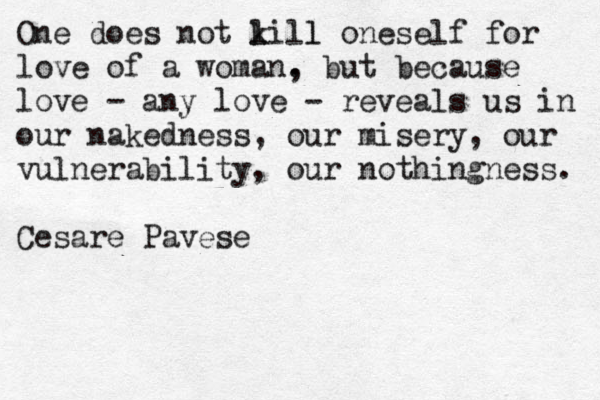 One does not lil k l l oneself for love of a woman. , but because love - any love - reveals us in our nakedness, our misery, our vulnerability, our nothingness. Cesare Pavese