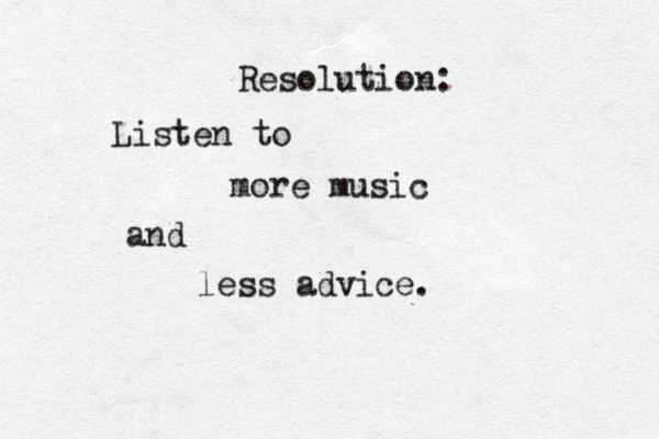 Resolution: Listen to more music and less advice. 