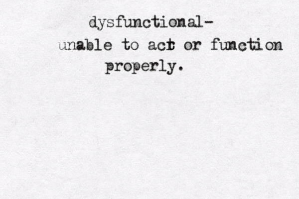 dysfunctional- unable to acr t t or function properly.