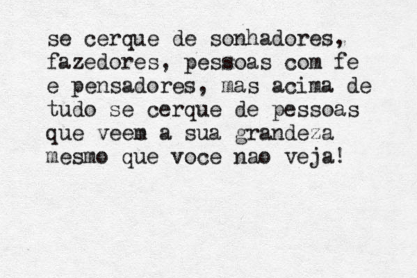 se cerque de sonhadores, fazedores, pessoas com fé e e pensadores, mas acima de tudo se cerque de pessoas que veee m a sua grandeza mesmo que voce nao veja! 