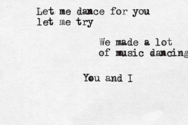 Let me dance for you let me try We made a lot of music dancing You and I 