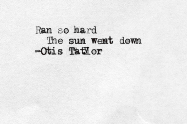 Ran so hard The sun went down -Otis Tatlor y