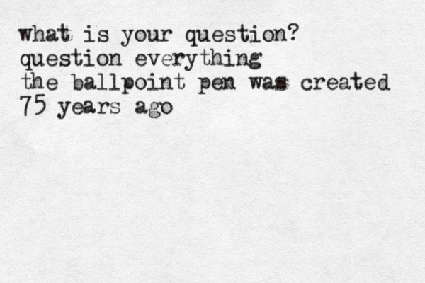 what is your question? question everything the ballpoint pen was created 75 years ago
