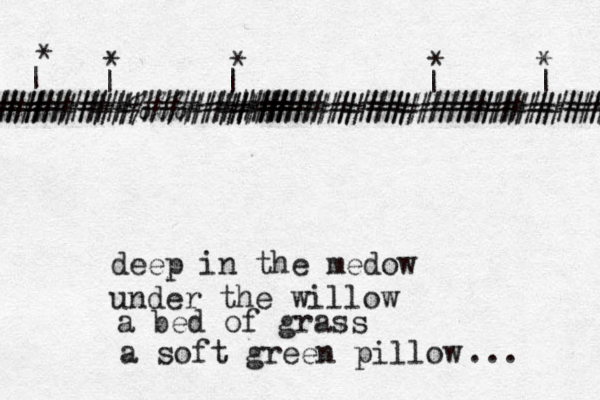 ################################## # ########%%%#######################%% ### # | | | | | * * * * * deep in the medow under the willow a bed of grass a soft green pillow ... 