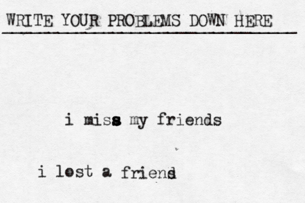 WRITE YOUR PROBLEMS DOWN HERE ________________________________ i misa s s s s my friends i lost a friens d 