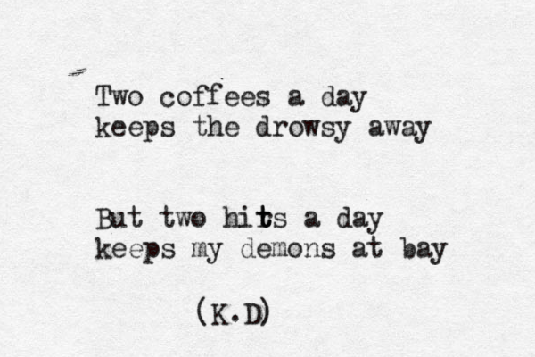 Two coffees a day keeps the drowsy away But two hir t t t s a day keeps my demons at bay (K.D) 