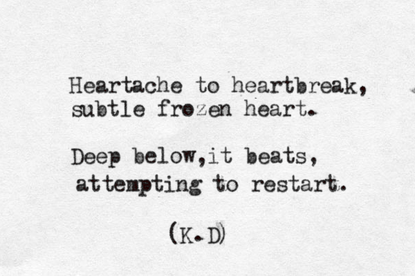 Heartache to heartbreak, subtle frozen heart. Deep below it beats, , attempting to restart. (K.D)