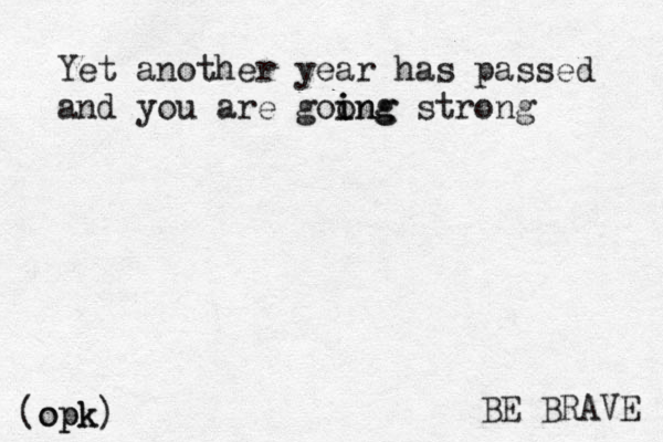 BE BRAVE Yet another year has passed and you are goong i ing strong opk (opk) 
