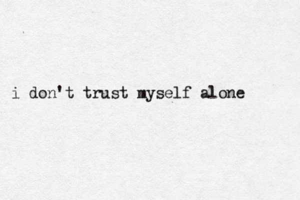 i don't trust myself alone 