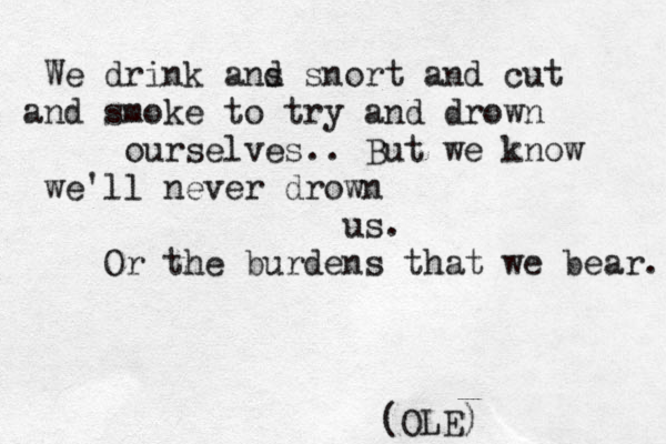 We drink ans d snort and cut and smoke to try and drown ourselves.. But we know we'll never drown us. Or the burdens that we bear. (OLE) 
