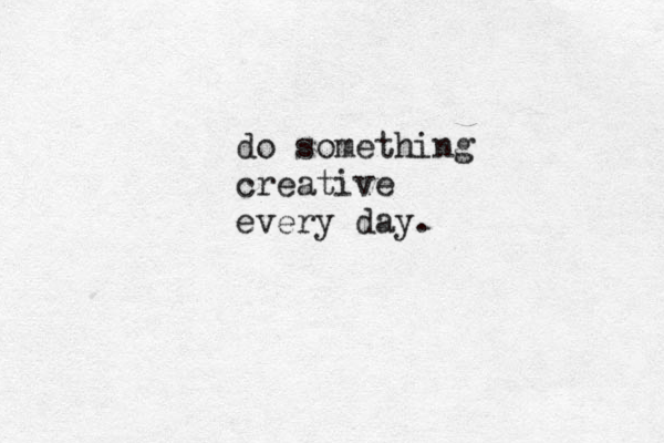 do something creative every day.