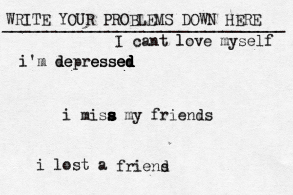 WRITE YOUR PROBLEMS DOWN HERE ________________________________ i misa s s s s my friends i lost a friens d I cant love myself i'm d de epressed d d d e e s s e d 
