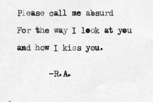 Please call me absurd For the way I look at you and how I kiss you. -R.A.