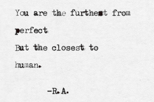 You are the furthest from perfect But the closest to human. -R.A. 