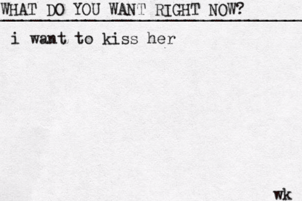 WHAT DO YOU WANT RIGHT NOW? ____________________________________ wk i want to kiss her 
