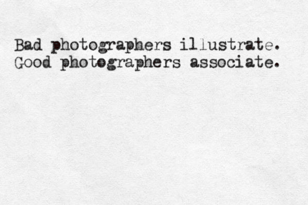 Bad photographers illustrate. Good photographers associate. 