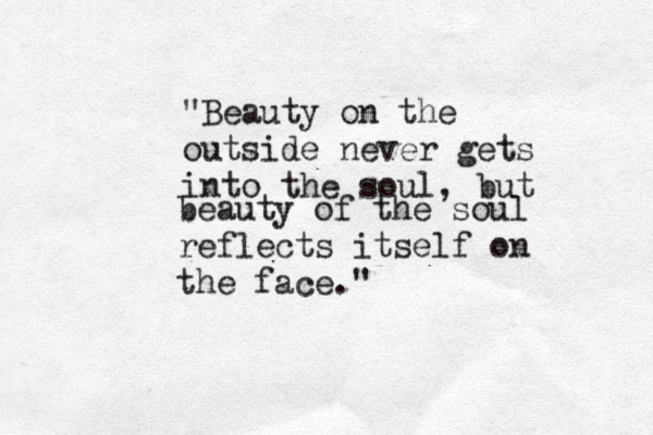 "Beauty on the outside never gets into the soul, but beauty of the soul reflects itself on the face." 