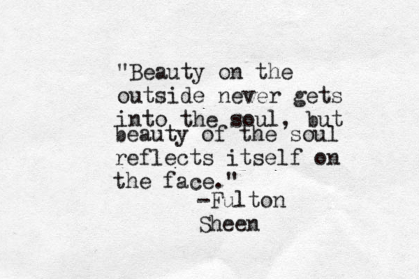 "Beauty on the outside never gets into the soul, but beauty of the soul reflects itself on the face." -Fulton Sheen 