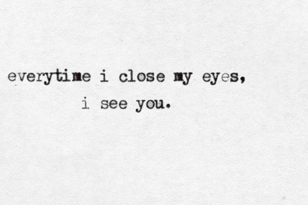everytime i close my eyes, i see you. 