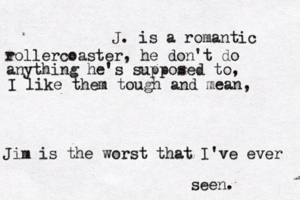 J. is a romantic rollercoaster, he don't do anything he's supposed to, I like them tough and mean, Jim is the worst that I've ever seen.