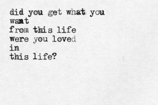 did you get what you want from this life were you loved in this life?