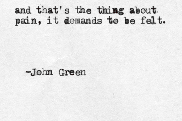 and that's the thing about pain, it demands to be felt. -John Green